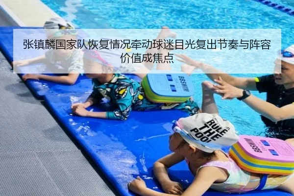 张镇麟国家队恢复情况牵动球迷目光复出节奏与阵容价值成焦点